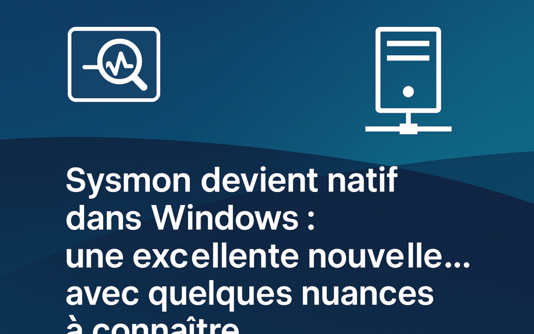 Sysmon devient natif dans Windows : une excellente nouvelle… avec quelques nuances à connaître